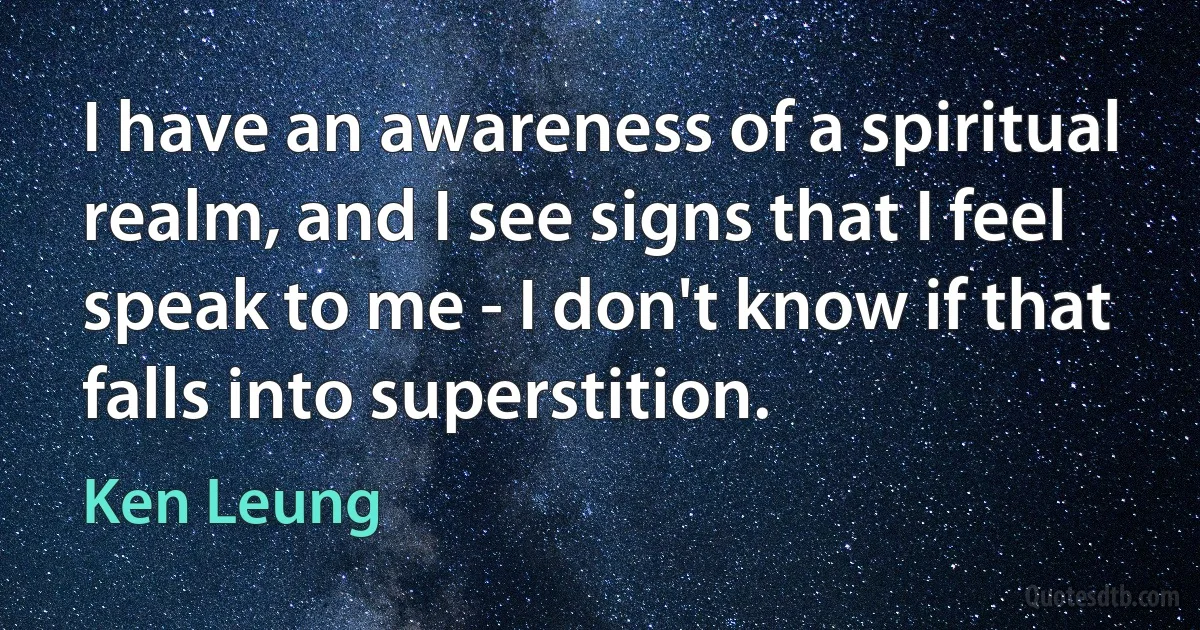 I have an awareness of a spiritual realm, and I see signs that I feel speak to me - I don't know if that falls into superstition. (Ken Leung)