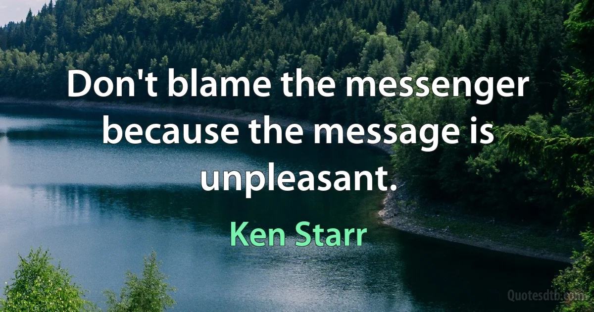 Don't blame the messenger because the message is unpleasant. (Ken Starr)