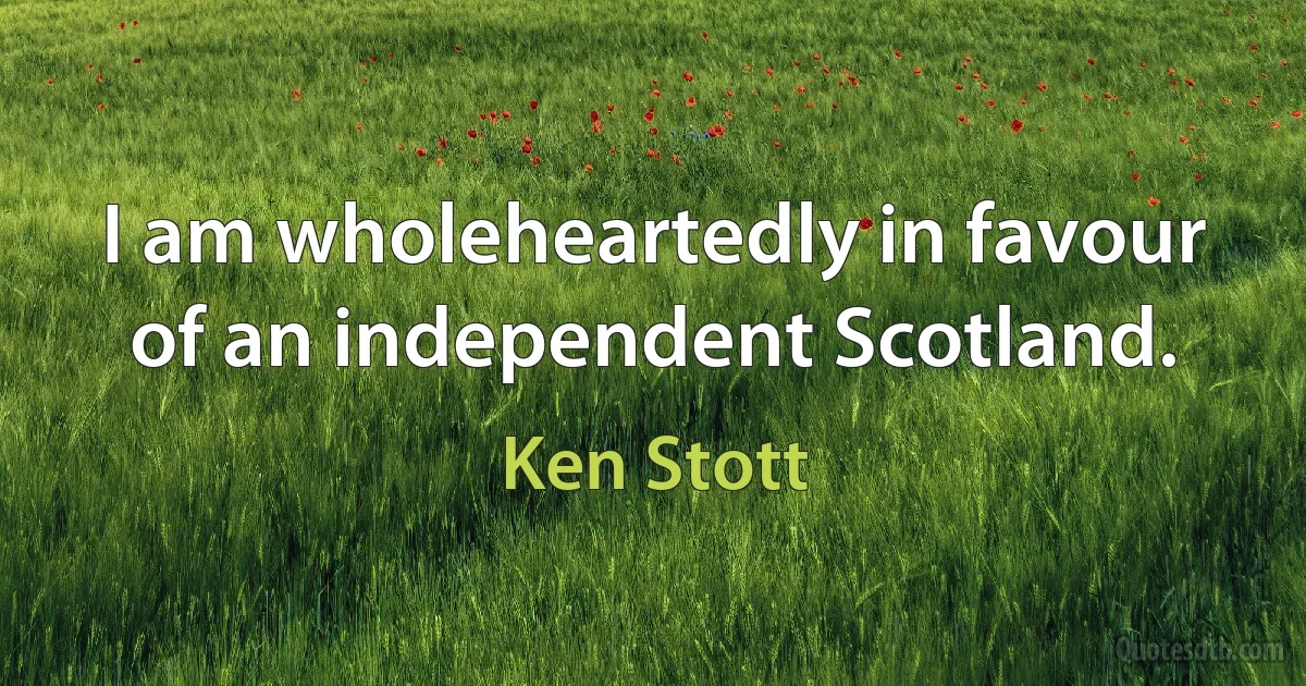 I am wholeheartedly in favour of an independent Scotland. (Ken Stott)