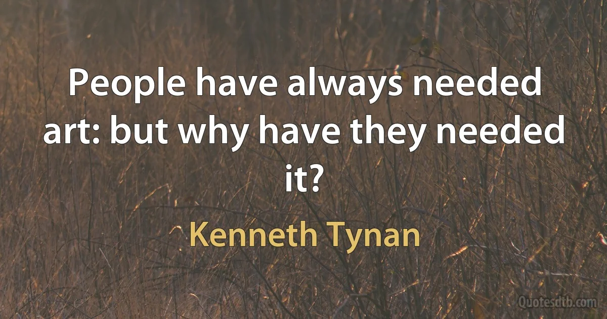 People have always needed art: but why have they needed it? (Kenneth Tynan)