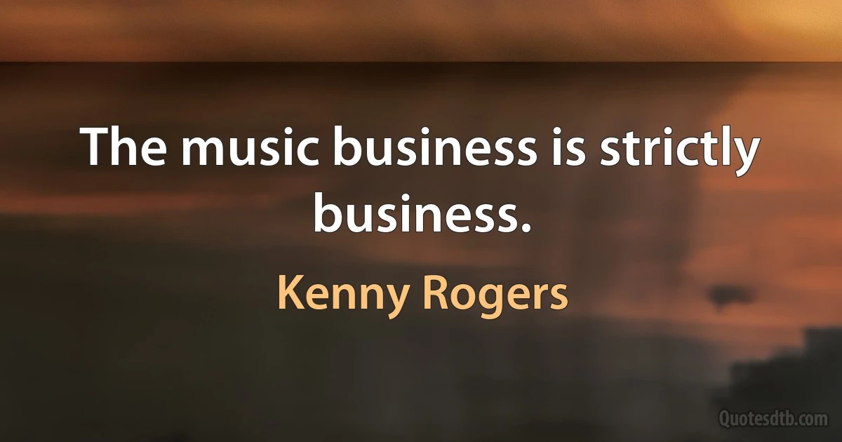 The music business is strictly business. (Kenny Rogers)