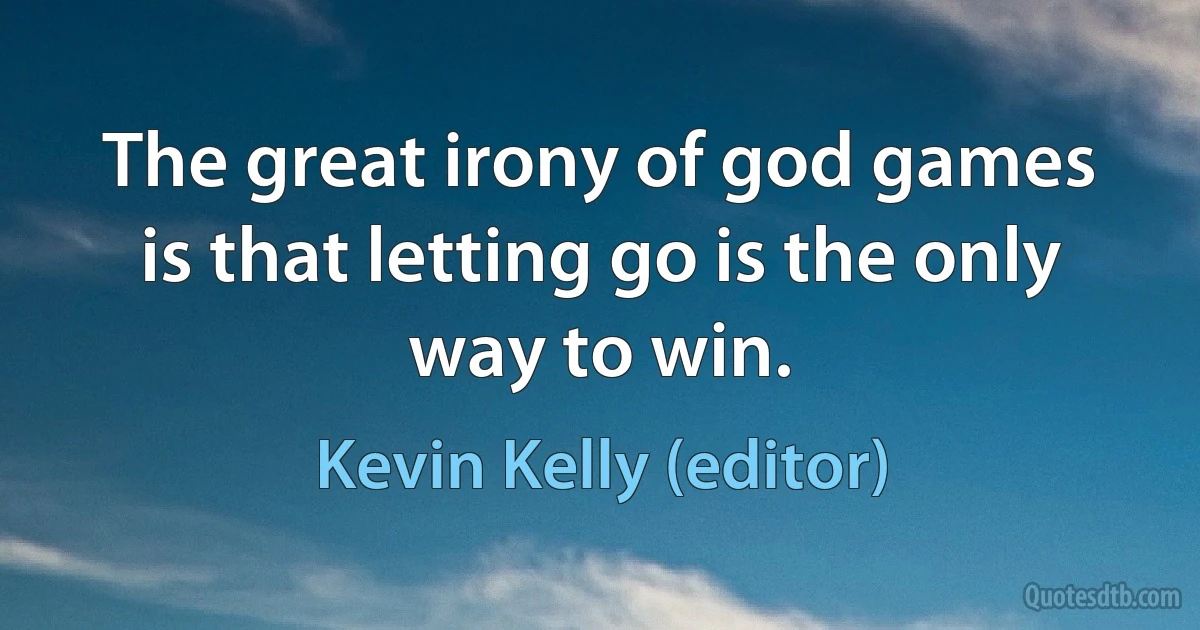 The great irony of god games is that letting go is the only way to win. (Kevin Kelly (editor))