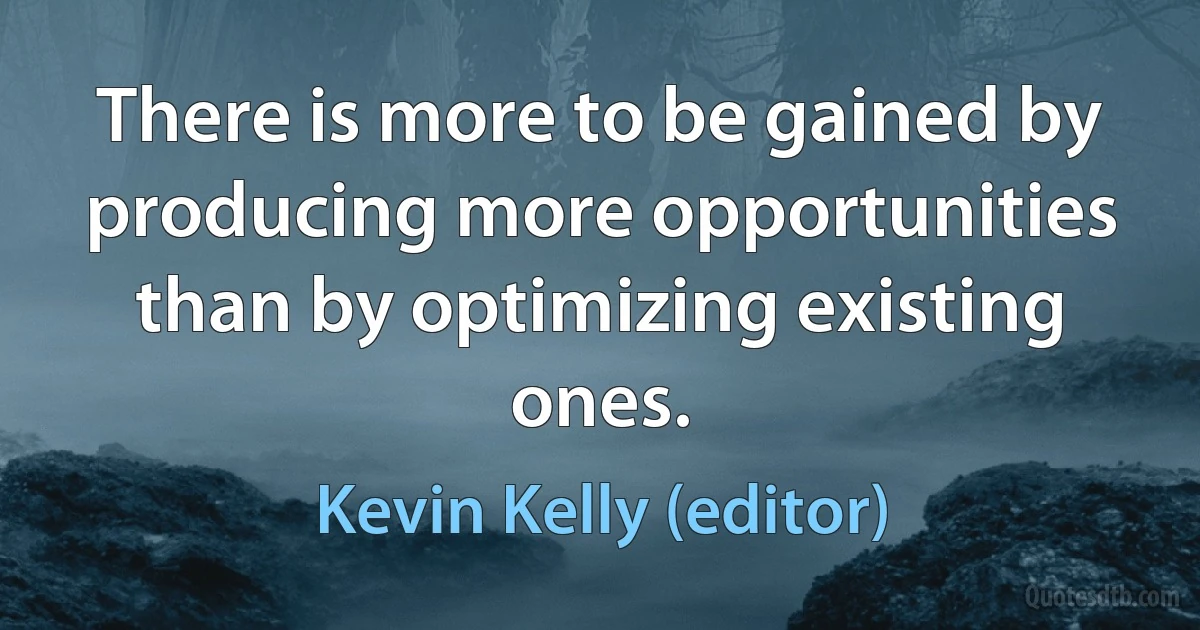 There is more to be gained by producing more opportunities than by optimizing existing ones. (Kevin Kelly (editor))