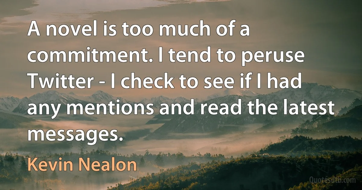 A novel is too much of a commitment. I tend to peruse Twitter - I check to see if I had any mentions and read the latest messages. (Kevin Nealon)