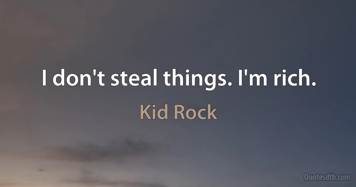 I don't steal things. I'm rich. (Kid Rock)