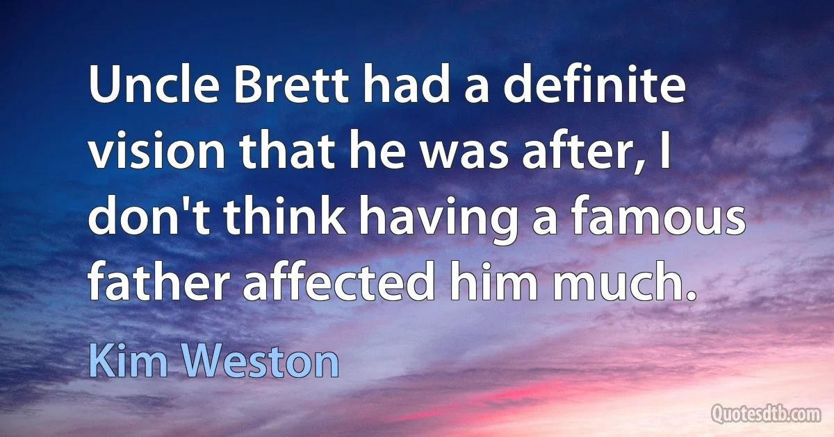 Uncle Brett had a definite vision that he was after, I don't think having a famous father affected him much. (Kim Weston)