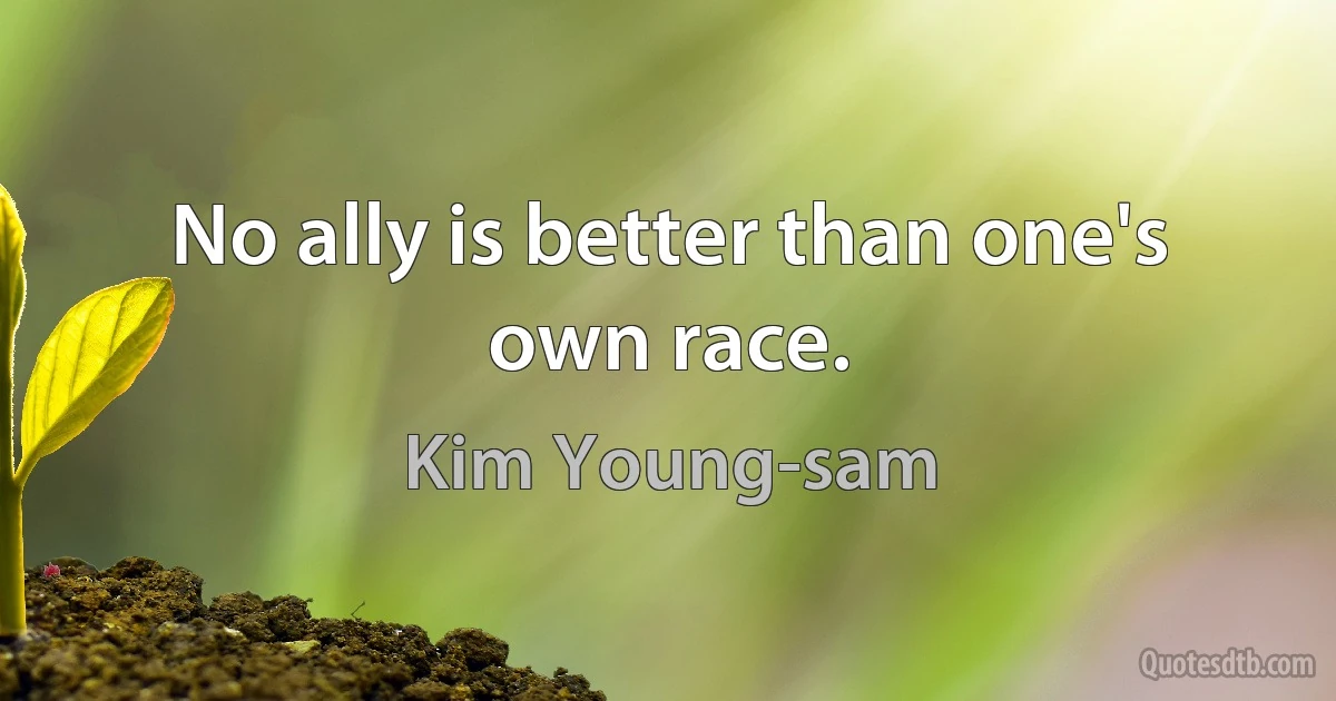 No ally is better than one's own race. (Kim Young-sam)