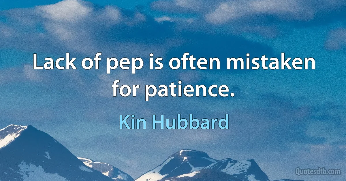 Lack of pep is often mistaken for patience. (Kin Hubbard)