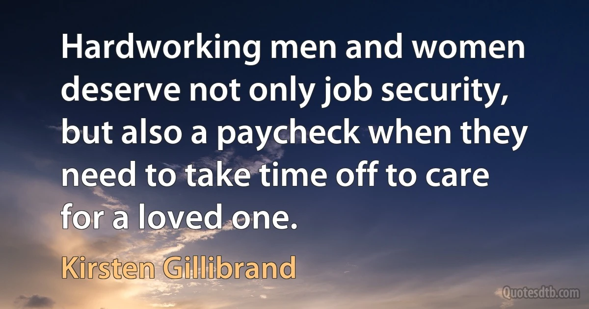 Hardworking men and women deserve not only job security, but also a paycheck when they need to take time off to care for a loved one. (Kirsten Gillibrand)