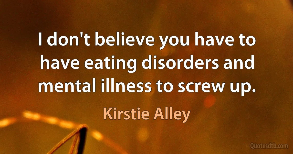 I don't believe you have to have eating disorders and mental illness to screw up. (Kirstie Alley)