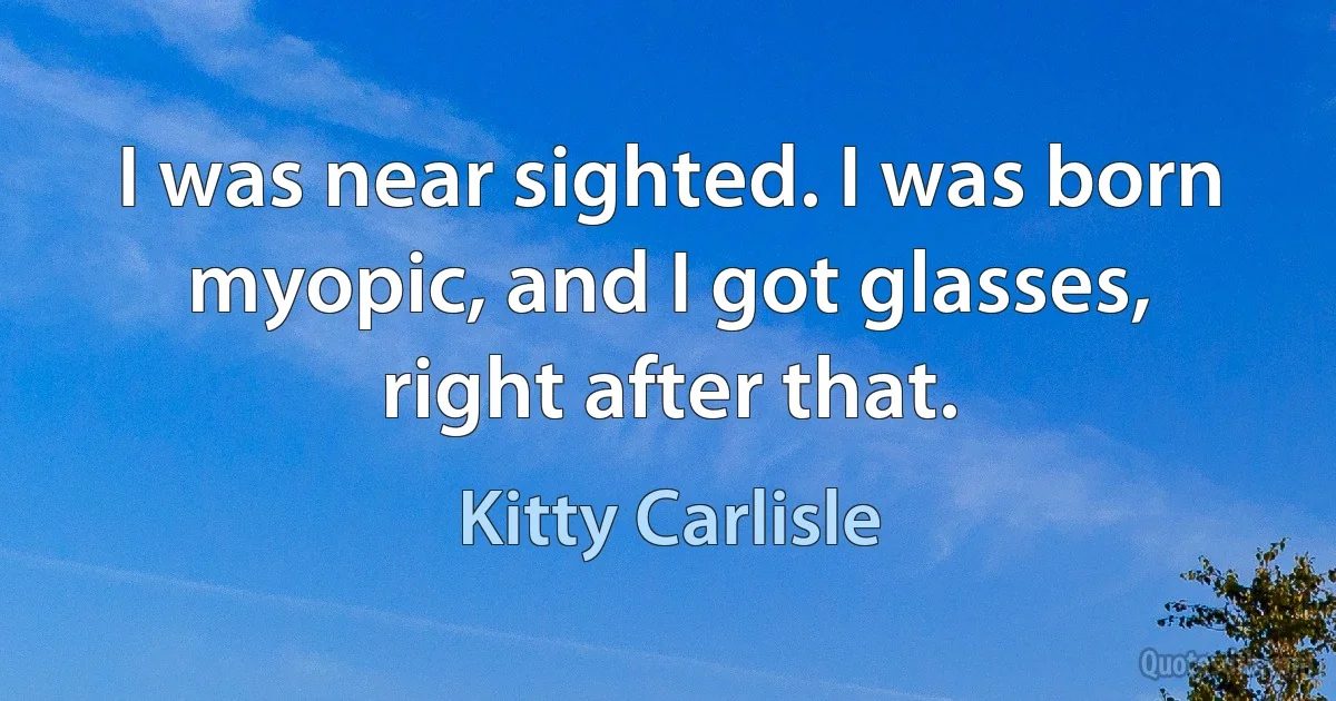 I was near sighted. I was born myopic, and I got glasses, right after that. (Kitty Carlisle)