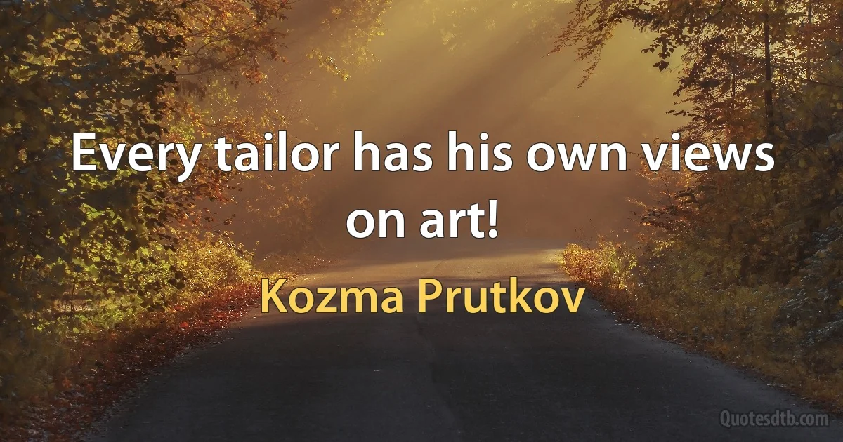 Every tailor has his own views on art! (Kozma Prutkov)