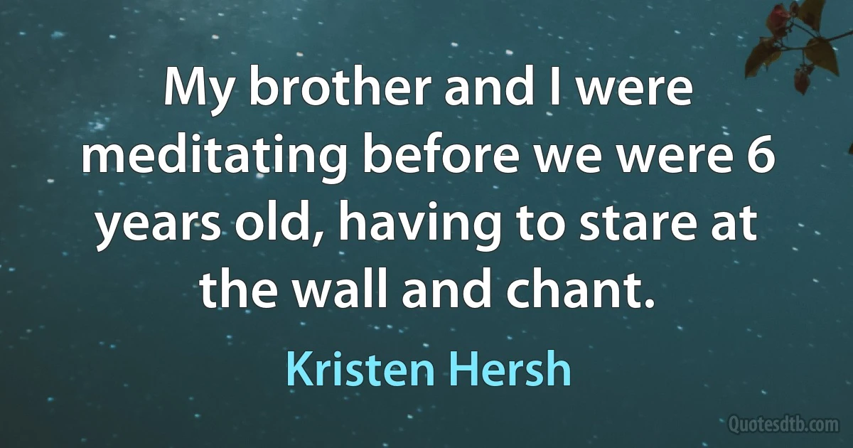 My brother and I were meditating before we were 6 years old, having to stare at the wall and chant. (Kristen Hersh)