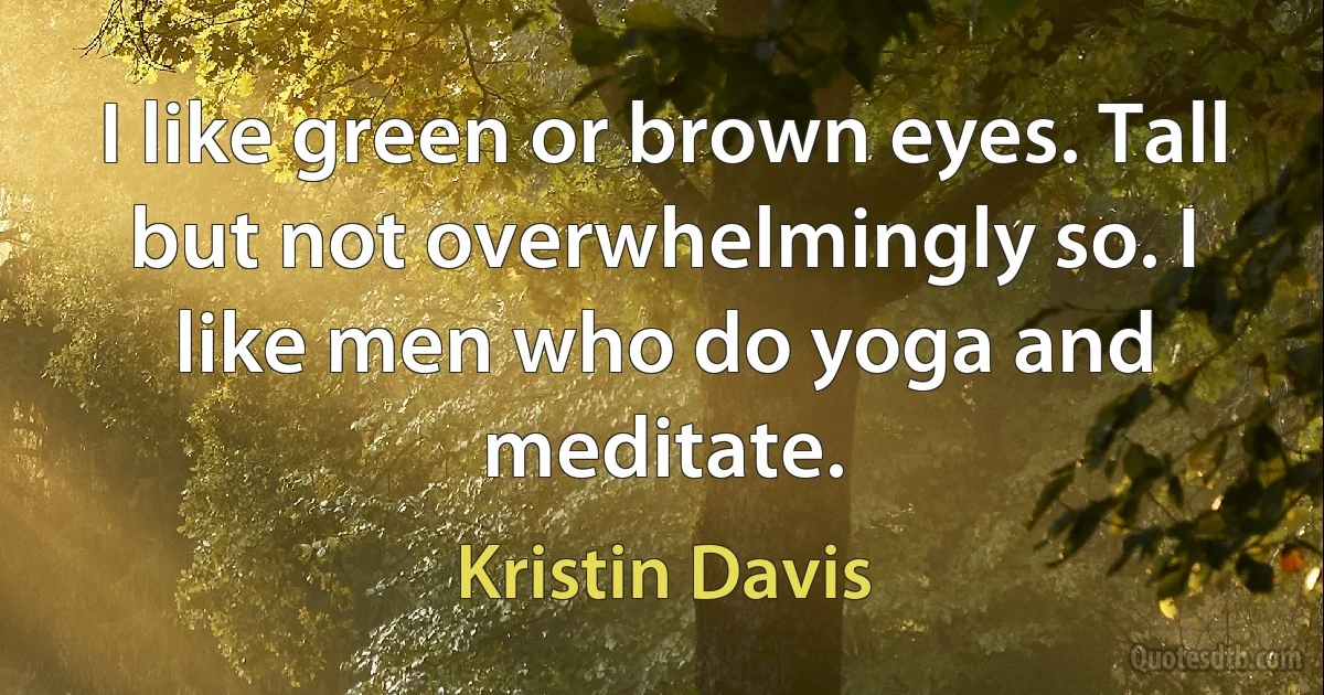 I like green or brown eyes. Tall but not overwhelmingly so. I like men who do yoga and meditate. (Kristin Davis)