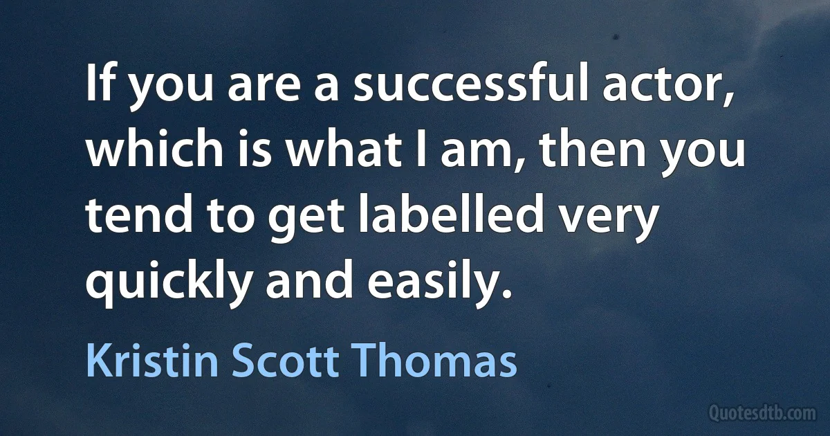 If you are a successful actor, which is what I am, then you tend to get labelled very quickly and easily. (Kristin Scott Thomas)