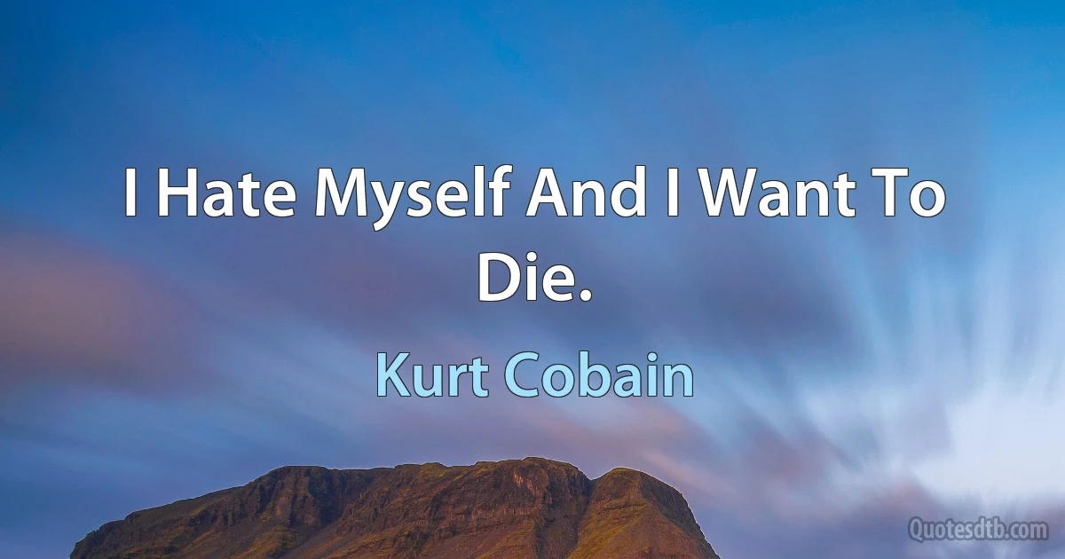 I Hate Myself And I Want To Die. (Kurt Cobain)