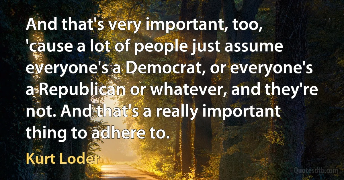 And that's very important, too, 'cause a lot of people just assume everyone's a Democrat, or everyone's a Republican or whatever, and they're not. And that's a really important thing to adhere to. (Kurt Loder)