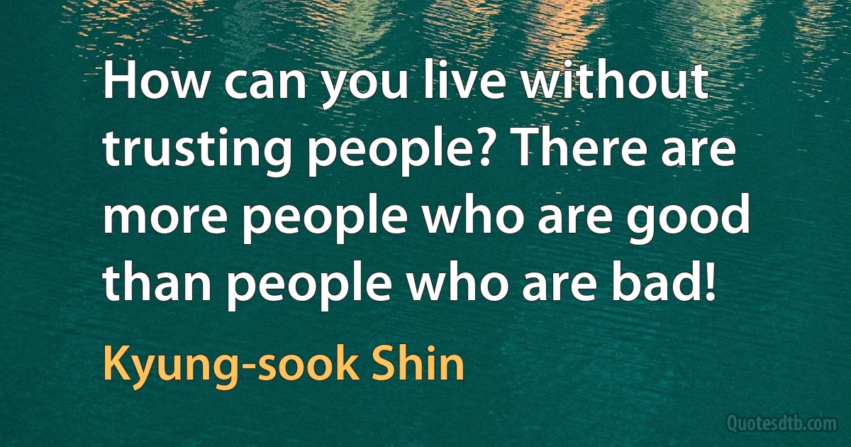 How can you live without trusting people? There are more people who are good than people who are bad! (Kyung-sook Shin)