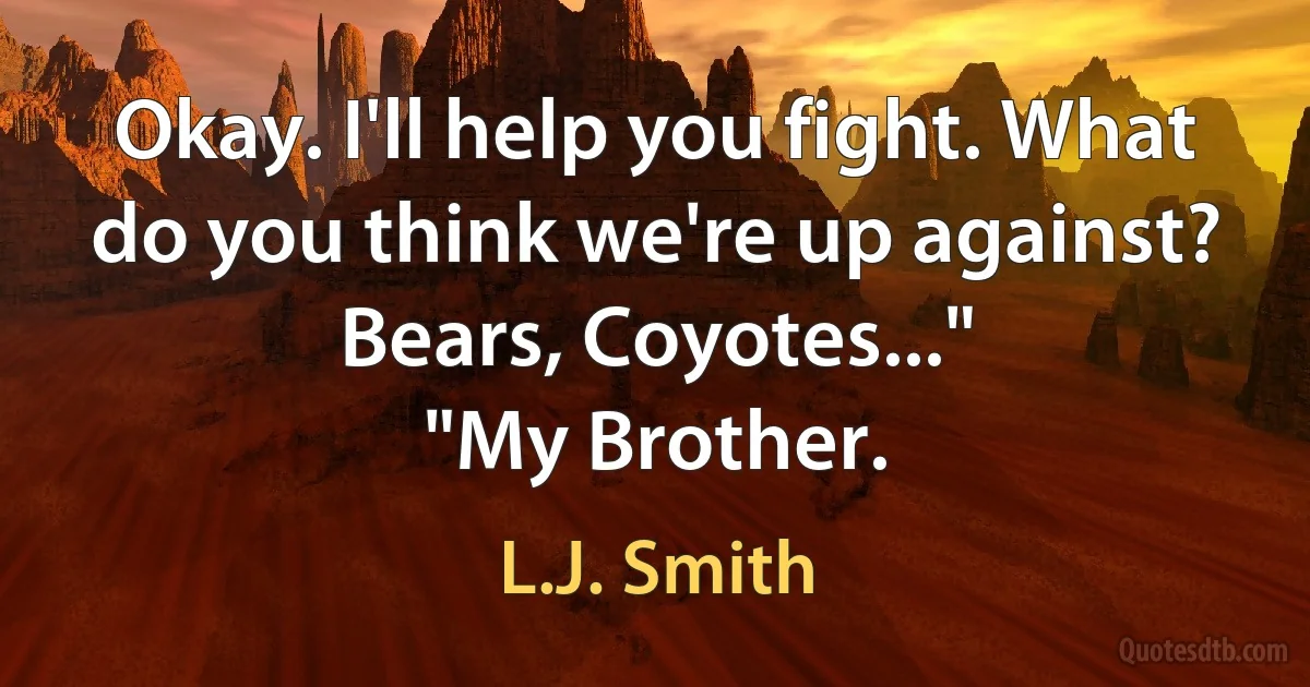 Okay. I'll help you fight. What do you think we're up against? Bears, Coyotes..."
"My Brother. (L.J. Smith)