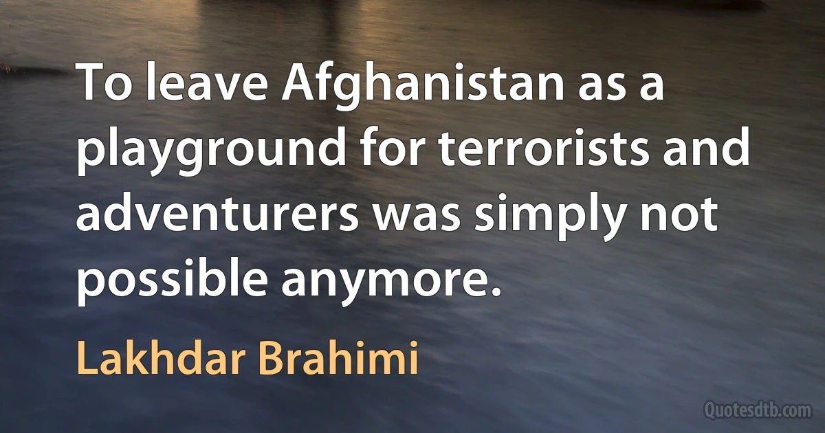 To leave Afghanistan as a playground for terrorists and adventurers was simply not possible anymore. (Lakhdar Brahimi)