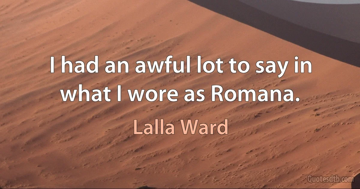 I had an awful lot to say in what I wore as Romana. (Lalla Ward)