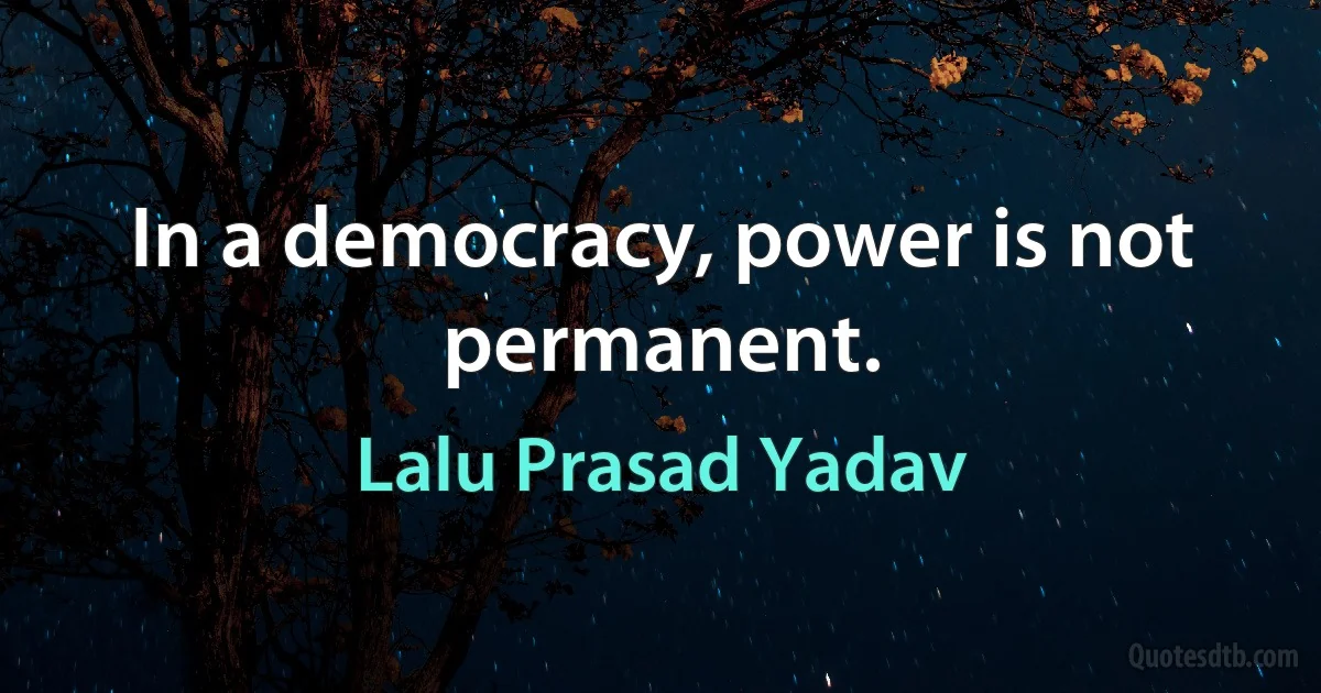 In a democracy, power is not permanent. (Lalu Prasad Yadav)