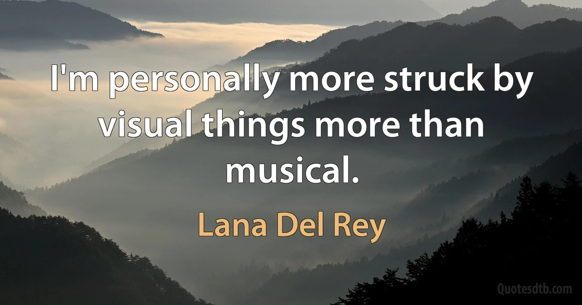 I'm personally more struck by visual things more than musical. (Lana Del Rey)