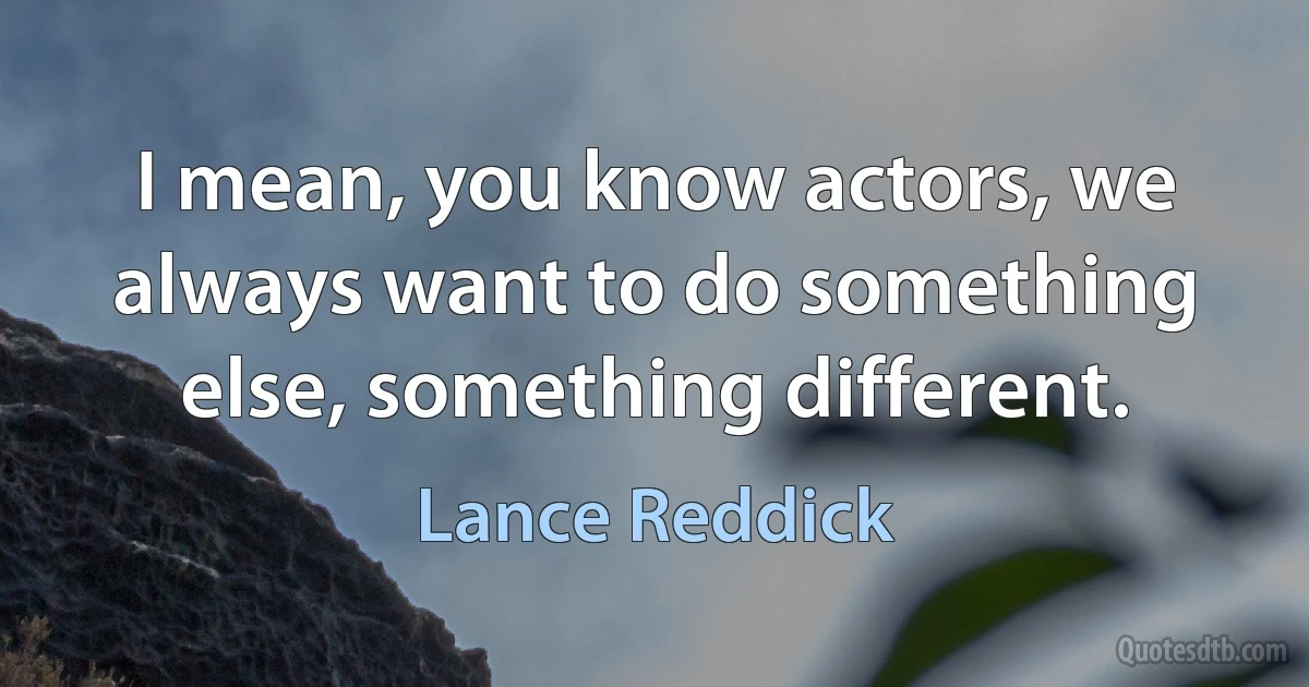 I mean, you know actors, we always want to do something else, something different. (Lance Reddick)