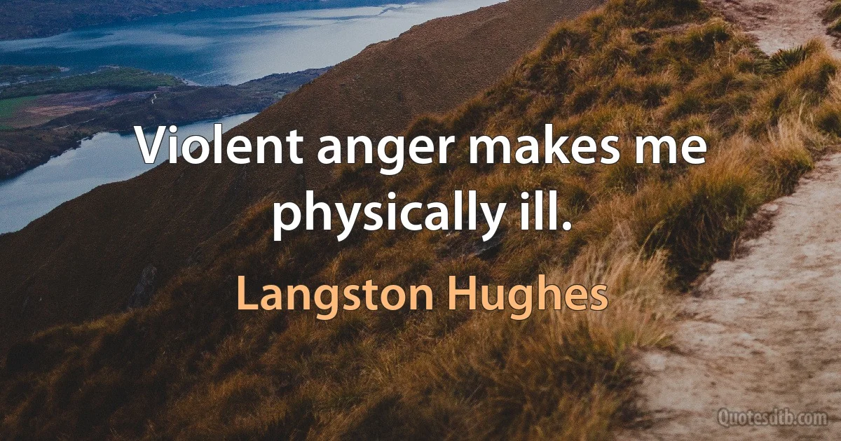 Violent anger makes me physically ill. (Langston Hughes)