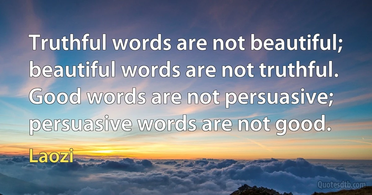 Truthful words are not beautiful; beautiful words are not truthful. Good words are not persuasive; persuasive words are not good. (Laozi)