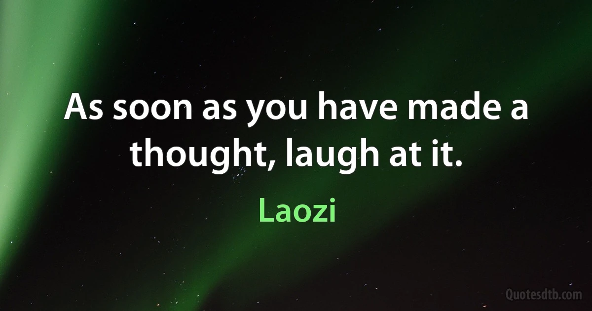 As soon as you have made a thought, laugh at it. (Laozi)