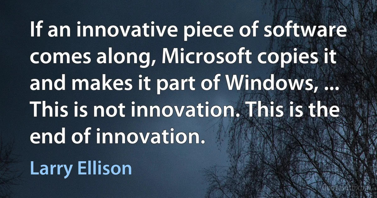 If an innovative piece of software comes along, Microsoft copies it and makes it part of Windows, ... This is not innovation. This is the end of innovation. (Larry Ellison)