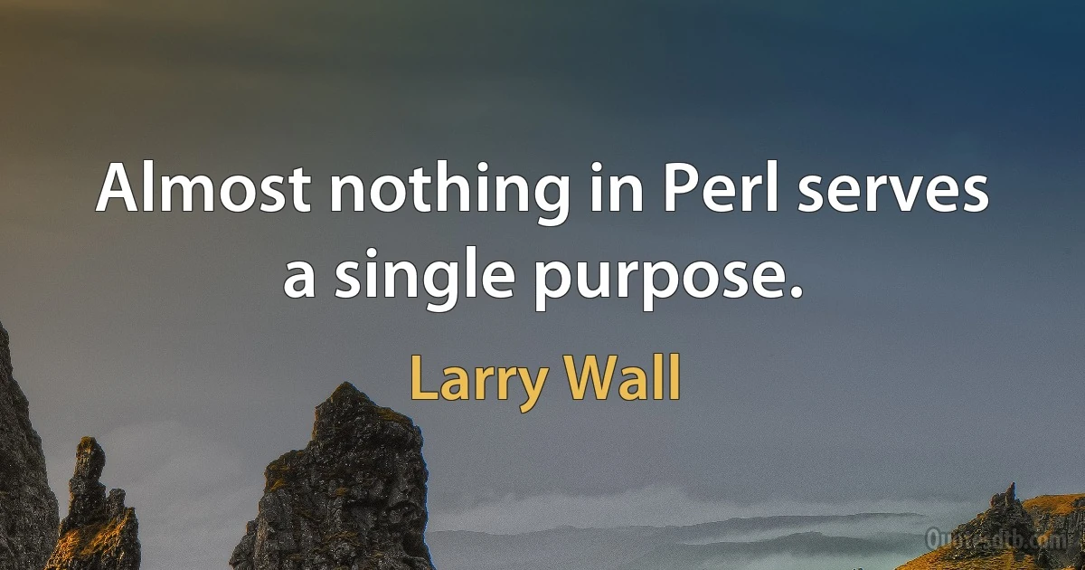 Almost nothing in Perl serves a single purpose. (Larry Wall)