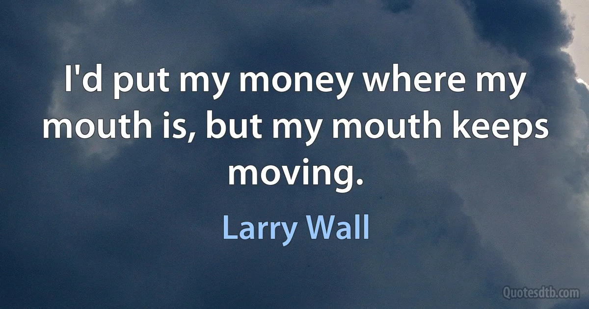 I'd put my money where my mouth is, but my mouth keeps moving. (Larry Wall)