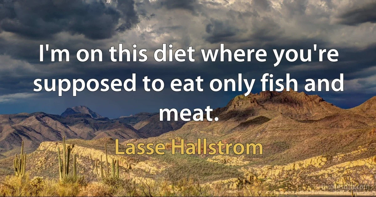 I'm on this diet where you're supposed to eat only fish and meat. (Lasse Hallstrom)