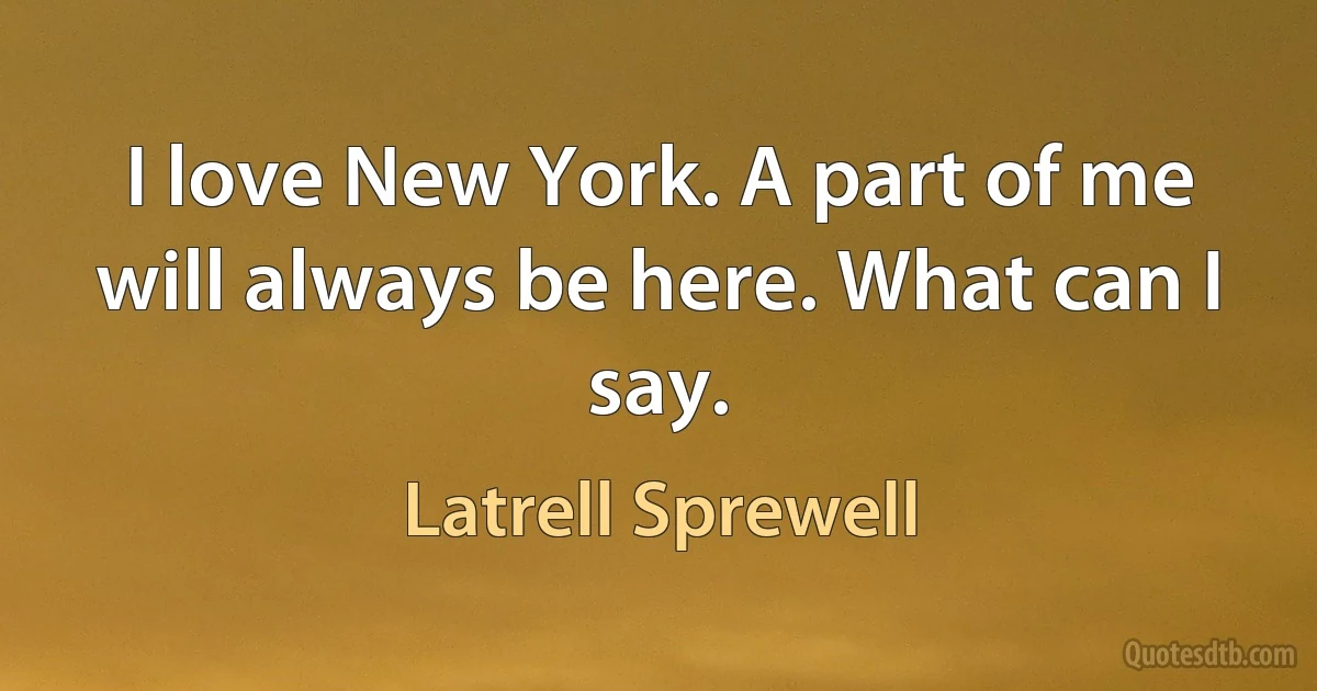 I love New York. A part of me will always be here. What can I say. (Latrell Sprewell)