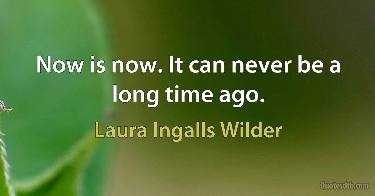 Now is now. It can never be a long time ago. (Laura Ingalls Wilder)