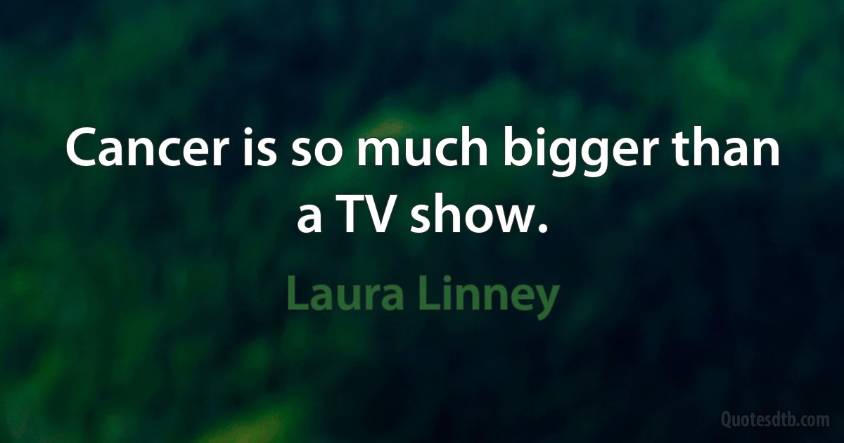 Cancer is so much bigger than a TV show. (Laura Linney)