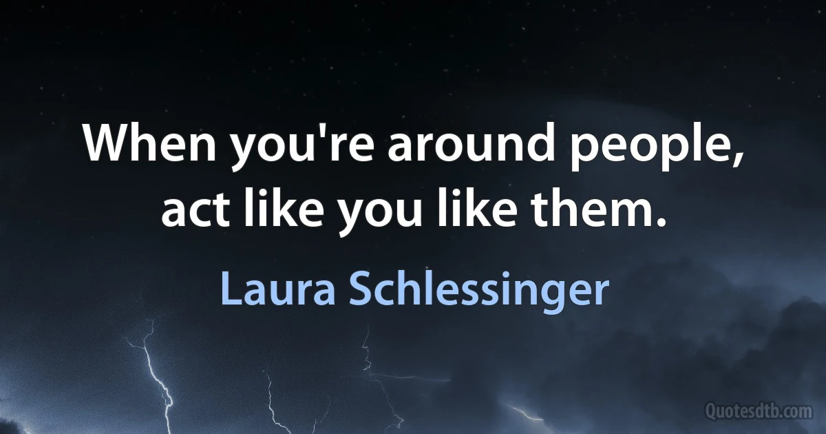 When you're around people, act like you like them. (Laura Schlessinger)