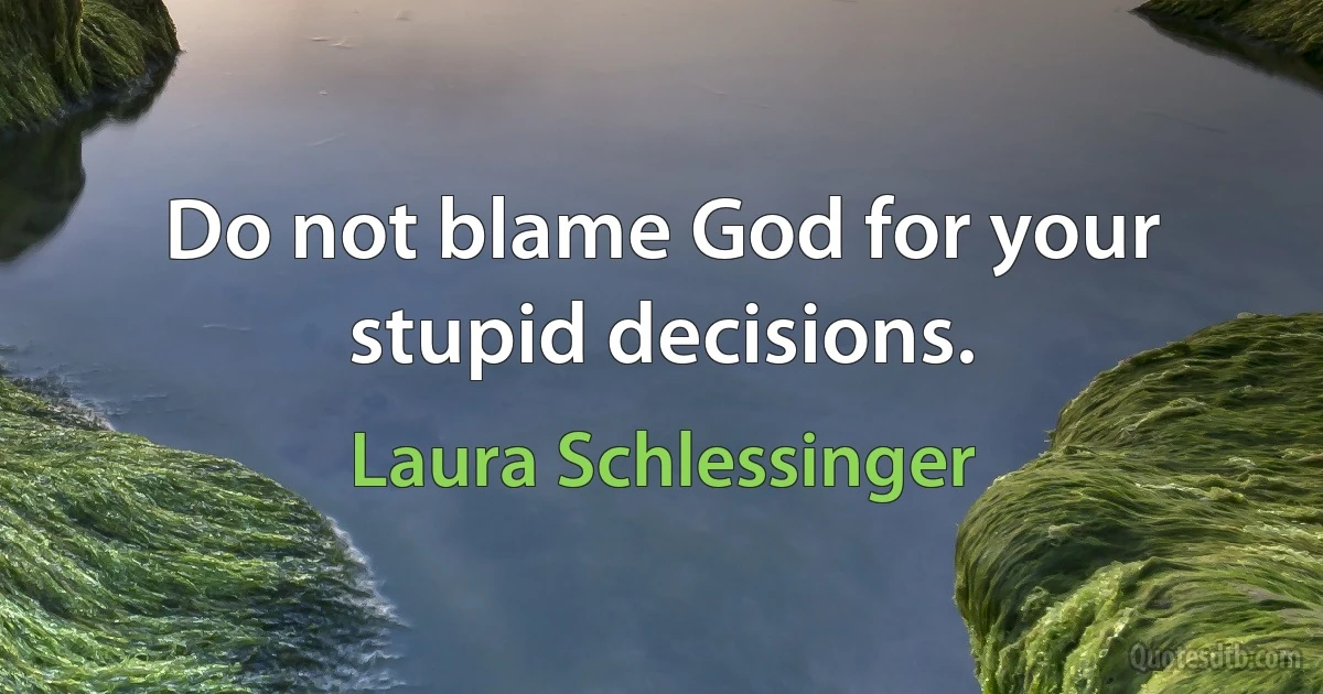 Do not blame God for your stupid decisions. (Laura Schlessinger)