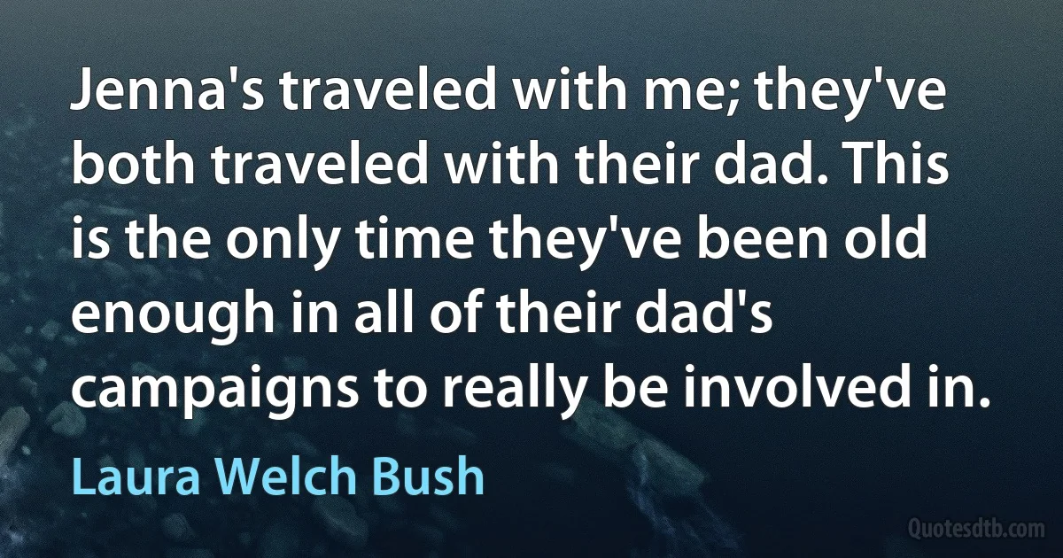 Jenna's traveled with me; they've both traveled with their dad. This is the only time they've been old enough in all of their dad's campaigns to really be involved in. (Laura Welch Bush)