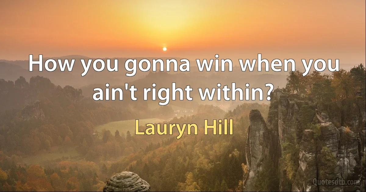 How you gonna win when you ain't right within? (Lauryn Hill)