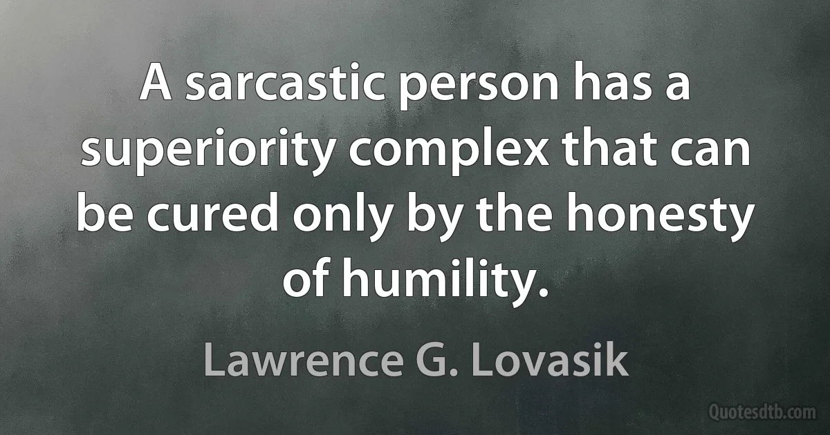 A sarcastic person has a superiority complex that can be cured only by the honesty of humility. (Lawrence G. Lovasik)