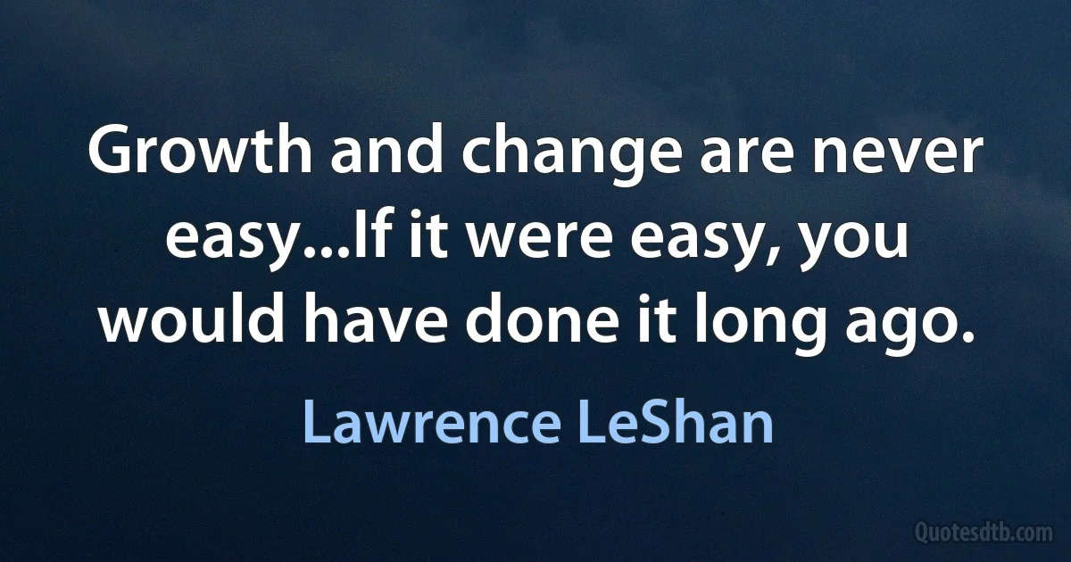 Growth and change are never easy...If it were easy, you would have done it long ago. (Lawrence LeShan)