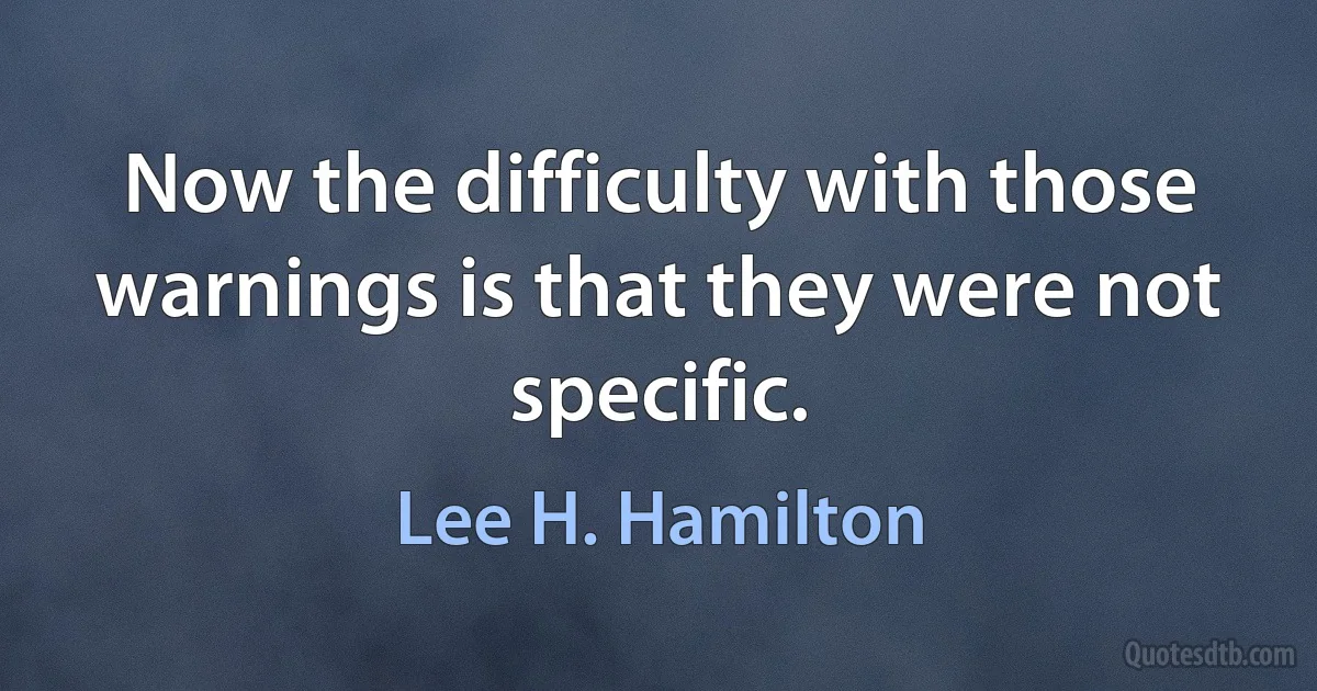 Now the difficulty with those warnings is that they were not specific. (Lee H. Hamilton)