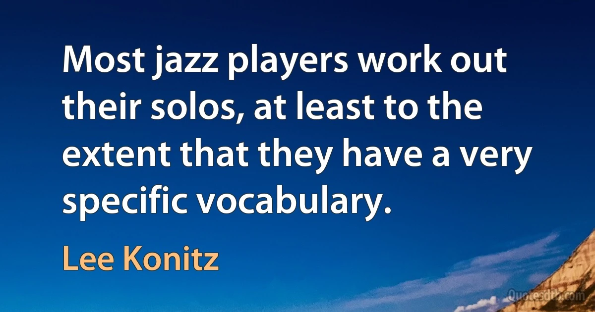 Most jazz players work out their solos, at least to the extent that they have a very specific vocabulary. (Lee Konitz)