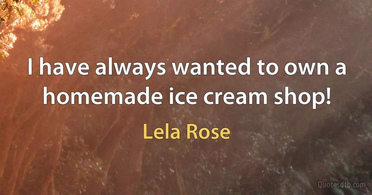 I have always wanted to own a homemade ice cream shop! (Lela Rose)