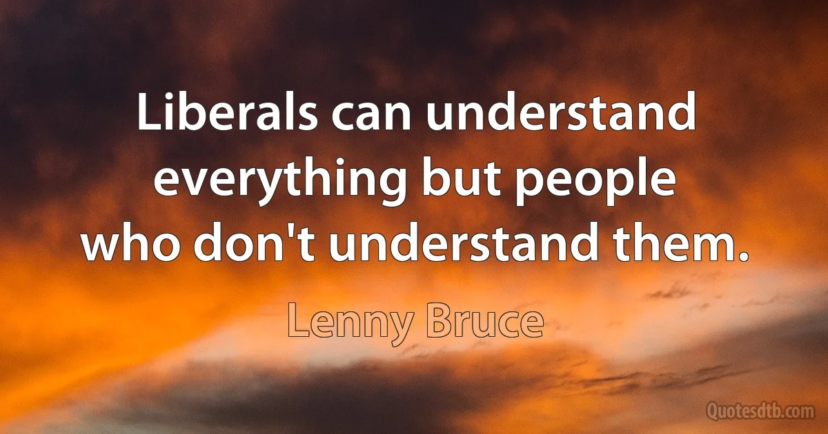 Liberals can understand everything but people
who don't understand them. (Lenny Bruce)