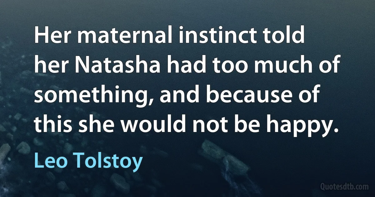 Her maternal instinct told her Natasha had too much of something, and because of this she would not be happy. (Leo Tolstoy)