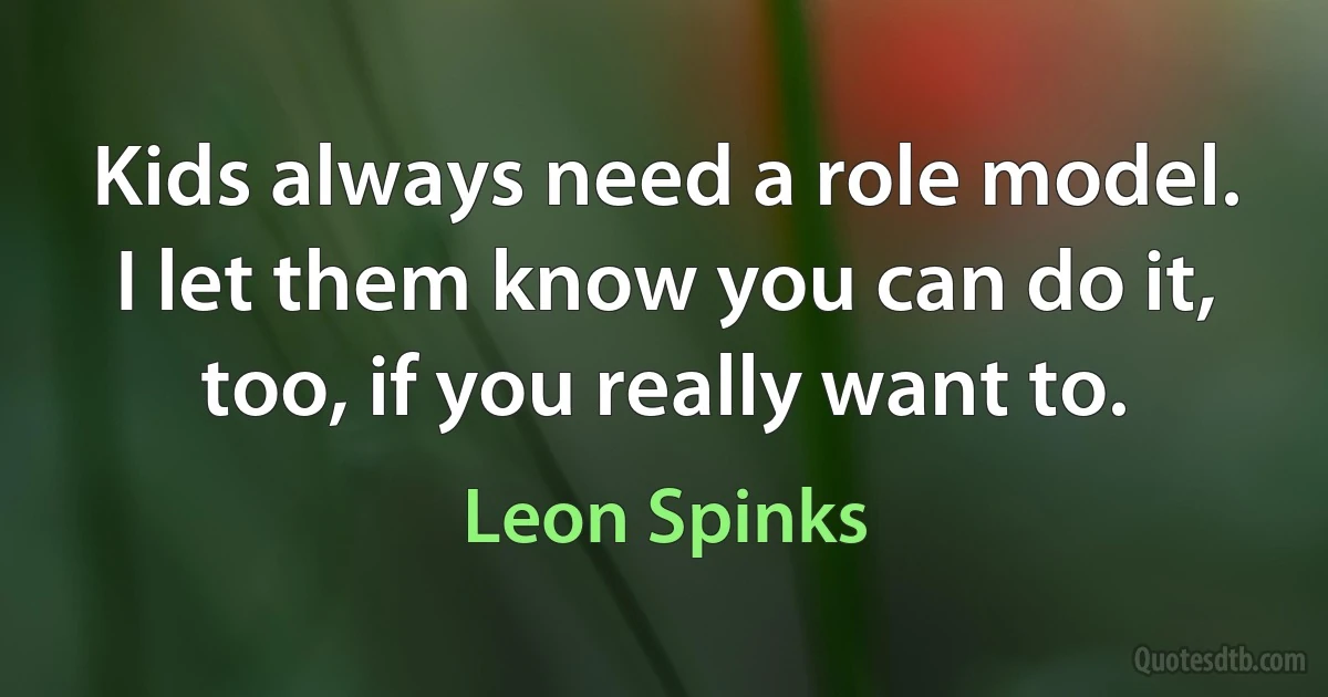 Kids always need a role model. I let them know you can do it, too, if you really want to. (Leon Spinks)